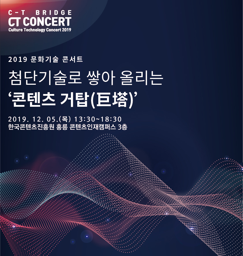 C-T BRIDEGE CT CONCERT / Culture Technology Concert 2019 / 2019 문화기술 콘서트 첨단기술로 쌓아 올리는 '콘텐츠 거탑(巨塔)' / 2019. 12. 05. (목) 13:30 ~ 18:30 / 한국콘텐츠진흥원 홍릉 콘텐츠 인재캠퍼스 3층 