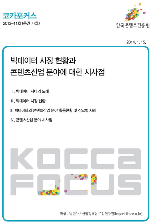 코카포커스 2013-11호 빅데이터 시장 현황과 콘텐츠산업 분야에 대한 시사점,1.빅데이터 시대의 도래,2.빅데이터 시장 현황,3.빅데이터의 콘텐츠산업 분야 활용현황 및 장르별 사례,4.콘텐츠산업 분야 시사점,작성:박현아/산업정책팀 주임연구원(hapark@kocca.kr)