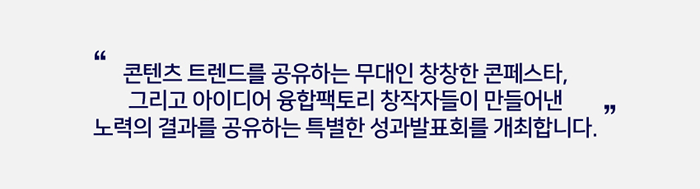 "콘텐츷 트렌드를 공유하는 무대인 창창한 콘페스타, 그리고 아이디어 융합팩토리 창작자들이 만들어낸 노력의 결과를 공유하는  특별한 성과발표회를 개최합니다."