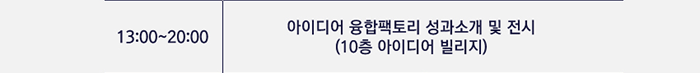 13:00~20:00 / 아이디어 융합팩토리 성과소개 및 전시(10층 아이디어 빌리지)