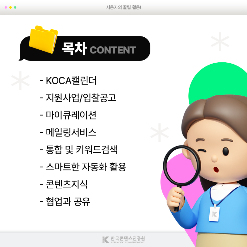 사용자의 꿀팁 활용! | 목차 | -KOCA캘린더 -지원사업/입찰공고 -마이큐레이션 -메일링서비스 -통합 및 키워드검색 -스마트한 자동화 활용 -콘텐츠지식 -협업과 공유 | 한국콘텐츠진흥원/KOREA CREATIVE CONTENT AGENCY(로고)