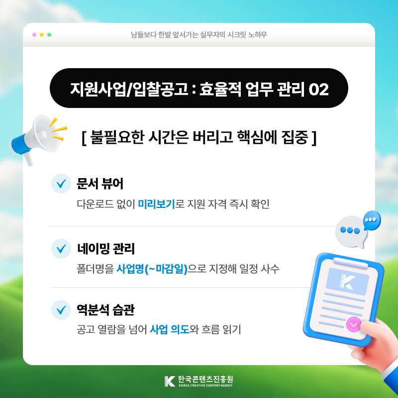 남들보다 한발 앞서가는 실무자의 시크릿 노하우 | 지원사업/입찰 공고: 효율적 업무 관리 02 | 불필요한 시간은 버리고 핵심에 집중 | 문서 뷰어) 다운로드 없이 [미리보기]로 지원 자격 즉시 확인 | 네이밍 관리) 폴더명을 [사업명(~마감일)]로 지정해 일정 사수 | 역분석 습관) 공고 열람을 넘어 [사업 의도]와 흐름 읽기 | 한국콘텐츠진흥원/KOREA CREATIVE CONTENT AGENCY(로고)
