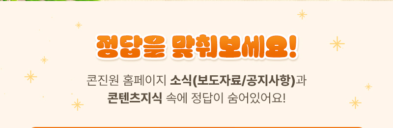 정답을 맞춰보세요! | 콘진원 홈페이지 소식(보도자료/공지사항)과 콘텐츠지식 속에 정답이 숨어있어요!