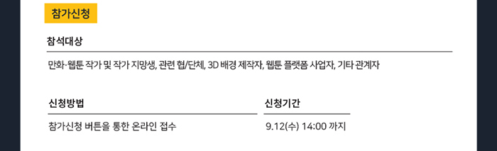 참가신청 / 참석대상 : 만화·웹툰 작가 및 작가 지망생, 관련 협/단체, 3D 배경 제작자, 웹툰 플랫폼 사업자, 기타 관계자 / 신청방법 : 참가신청 버튼을 통한 온라인 접수 / 신청기간 : 9.12(수) 14:090까지