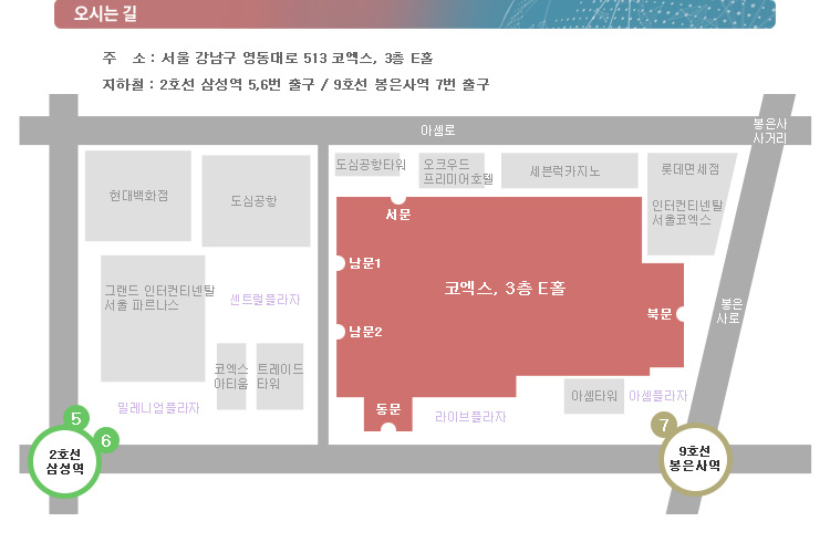 [오시는 길] / 주소 : 서울 강남구 영동대로 513 코엑스, 3층 E홀 / 지하철 : 2호선 삼성역 5, 6번 출구 / 9호선 봉은사역 7번 출구 / 코엑스 오시는 길 지도 이미지