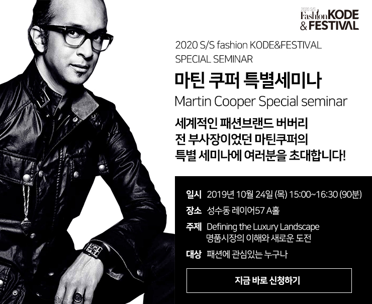 2020 SS Fashion KODE & FESTIVAL / 2020 S/S Fashion KODE & FESTIVAL SPECIAL SEMINAR / 마틴 쿠퍼 특별세미나 / Martin Cooper Special seminar / 세계적인 패션브랜드 버버리의 전 부사장이었던 마틴쿠퍼의 특별세미나에 여러분을 초대합니다! / 일시 : 2019년 10월 24일(목) 15:00~16:30(90분) / 장소 : 성수동 레이어57 A홀 / 주제 : Defining the Luxury Landscape 명품시장의 이해와 새로운 도전/ 대상 : 패션에 관심있는 누구나 / 지금바로신청하기 버튼