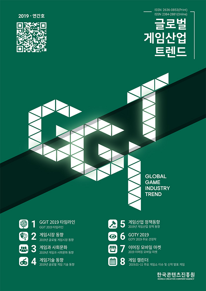 글로벌 게임산업 트렌드 (2019년 연간호) / [1 GGIT 2019 타임라인] GGIT 2019 타임라인 / [2 게임시장 동향] 2019년 글로벌 게임시장 동향 / [3 게임과 사회문화 ] 2019년 게임과 사회문화 동향 / [4 게임기술 동향] 2019년 글로벌 게임 기술 동향 / [5 게임산업 정책동향] 2019년 게임산업 정책 동향 / [6 GOTY 2019] GOTY 2019 주요 선정작 / [7 이머징 모바일 마켓] 2019 이머징 모바일 마켓 / [8 게임 캘린더] 2019.01~11 주요 게임쇼 이슈 및 신작 발표 게임