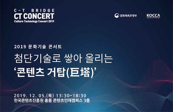 C-T Bridge CT CONCERT Culture Technology Concert 2019 / 문화체육관광부 / 한국콘텐츠진흥원 / 2019 문화기술 콘서트 / 첨단기술로 쌓아 올리는 '콘텐츠 거탑(巨塔)' / 2019. 12. 05 (목) 13:30~18:30 / 한국콘텐츠진흥원 홍릉 콘텐츠인재캠퍼스 3층