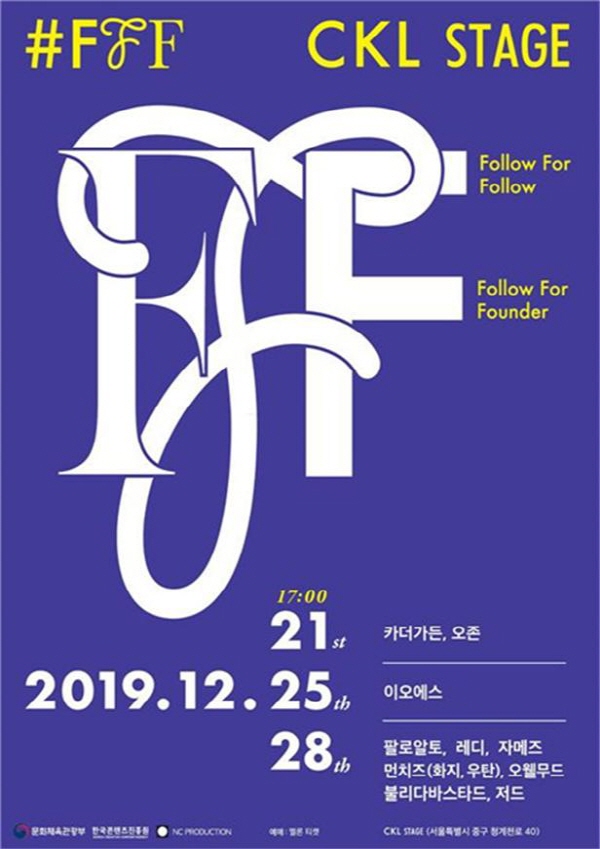 #fff / CKL STAGE / Follower for Follow / Follow For Founder / 2019.12. 17:00 / 21st - 가더카든, 오존 / 25th - 에오에스 / 28th - 팔로알토, 레디, 자메즈, 먼치즈(화지, 우탄), 오웰무드, 불리다바스타드, 저드 / 문화체육관광부 / NC PRODUCTION / 예매 : 멜론티켓 / CKL STAGE (서울특별시 중구 청계천로 40)