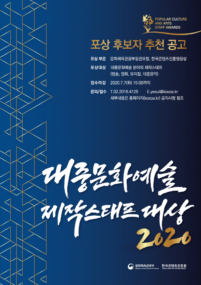 POPULAR CULTURE AND ARTS STAFF AWARDS / 포상 후보자 추천 공고 / 포상부분 : 문화체육관광부장관표창, 한국콘텐츠진흥원장상 / 포상대상 : 대중문화예술 분야의 제작스태프 (방송, 영화, 뮤지컬, 대중음악) / 접수마감 : 2020.7.7(화) 15:00까지 / 문의.접수 : T. 20.2016.4125 / E. yesul@kocca.kr / 세부내용은 홈페이지(kocca.kr) 공지사항 참조 / 대중문화예술 제작스태프 대상 2020 / 문화체육관광부 / 한국콘텐츠진흥원 KOREA CREATIVE CONTENT AGENCY