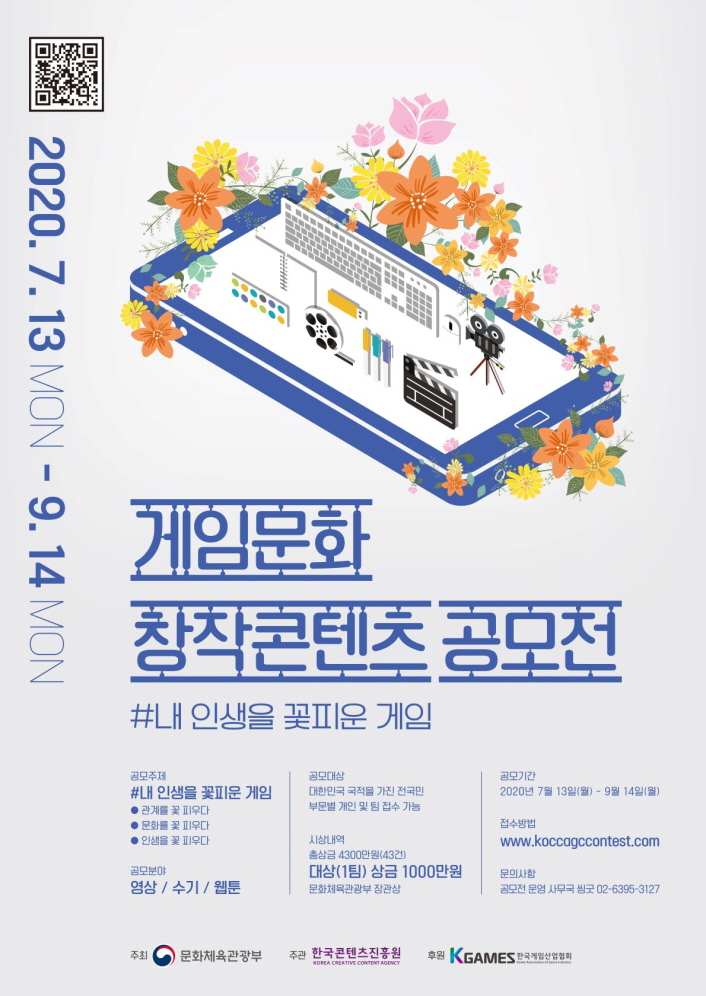 게임문화 창작콘텐츠 공모전 포스터 / #내 인생을 꽃피운 게임 / 공모주제 : #내 인생을 꽃피운 게임, 관계를 꽃 피우다, 문화를 꽃피우다, 인생을 꽃 피우다 / 공모분야 : 영상, 수기, 웹툰 / 공모대상 : 대한민국 국적을 가진 전 국민, 부분별 개인 및 팀 접수 가능 / 시상내역 : 총상금 4300만원(43건), 대상(1팀) 상금 1000만원, 문화체육관광부 장관상 / 공모기간 : 2020년 7월 13닝(월) ~ 9월 14일(월) / 접수방법 : www.kocaagccontest.com / 문의사항 : 공모전 운영 사무국 씽굿 20-6395-3127 / 주최 : 문화체육관광부 / 주관 : 한국콘텐츠진흥원 / 후원 : 한국게임산업협회