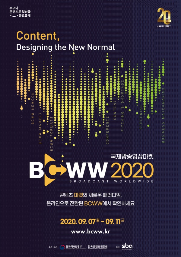 붙임. BCWW 2020 포스터 국제방송영상마켓 BCWW 2020 / 콘텐츠 마켓의 새로운 패러다임, 온라인으로 전환된 BCWW에서 확인하세요 / 2020. 09. 07. 월 ~ 09. 11. 금 / www.bcww.kr / 주최|주관 : 문화체육관광부, 한국콘텐츠진흥원 / 후원 : sba
