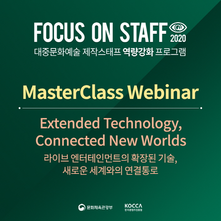 Focus on Staff 2020 ‘마스터클래스 웨비나’ 모집 안내 FOCUS ON STAFF 2020 | 대중문화예술 제작스태프 역량강화 프로그램 | MasterClass Webinar | Extended Technology, Connected New Worlds | '라이브 엔터테인먼트의 확장된 기술, 새로운 세계와의 연결통로 | 문화체육관광부 로고 | KOCCA 한국콘텐츠진흥원 로고
