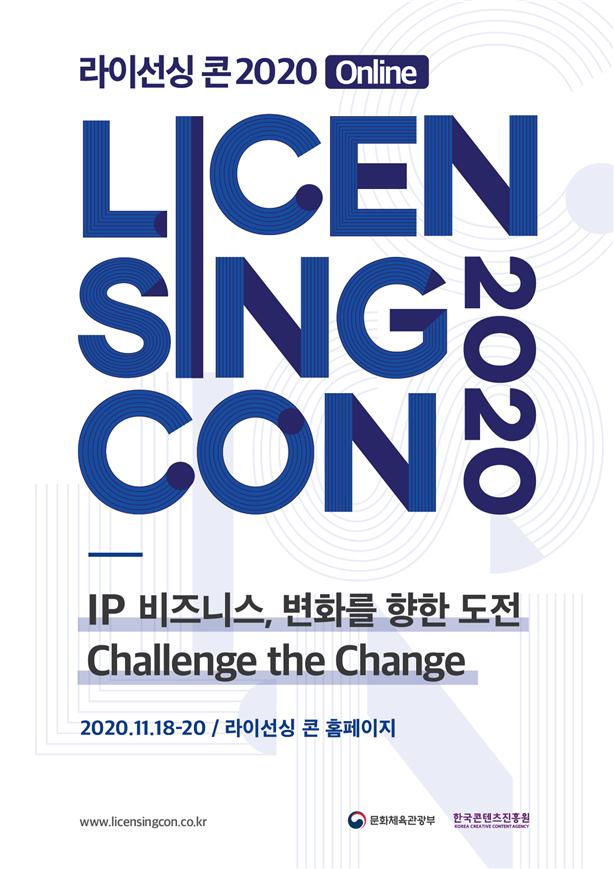붙임. 라이선싱콘 2020 포스터 | 라이선싱 콘 2020 Onilne | LICEN SING CON 2020 | IP 비즈니스, 변화를 향한 도전 Challenge the Change | 2020. 11. 18~20 | 라이선싱 콘 홈페이지 | www.licensingcon.co.kr | 문화체육관광부 로고 | 한국콘텐츠진흥원 KOREA CREATIVE CONTENT AGENCY 로고 | 포스터 이미지