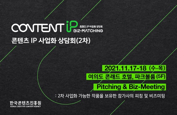 CONTENT IP | 콘텐츠 IP 사업화 상담회 BIZ-MATCHING | 콘텐츠 IP 사업화 상담회(2차) | 피칭 행사 바이어 모집 (공고일~11.16) | 2021.11.17-18 (수-목) | 여의도 콘래드 호텔, 파크볼룸(5F) | Pitching & Biz-Meeting | 2차 사업화 가능한 작품을 보유한 참가사의 피칭 및 비즈미팅 | 한국콘텐츠진흥원 KOREA CREATIVE CONTENT AGENCY 로고 | 붙임. 2021 콘텐츠 IP 사업화 상담회(2차) 행사 안내 이미지