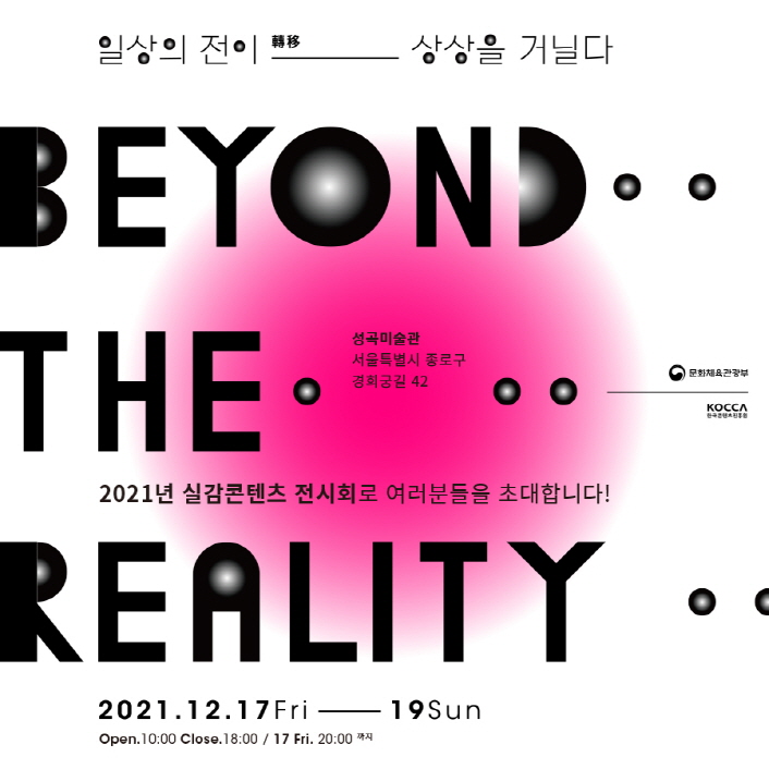 일상의 전이(轉移) 상상을 거닐다 | Beyond the Reality | 성곡미술관 서울특별시 종로구 경희궁길 42 | 2021년 실감콘텐츠 전시회로 여러분들을 초대합니다! | 문화체육관광부 로고 | KOCCA 로고 | 2021.12.17.Fri ~ 19.Sun | Open 10:00 / Close 18:00 / 17 Fri 20:00 까지 | 붙임 1. 2021 실감콘텐츠 성과전시회 포스터