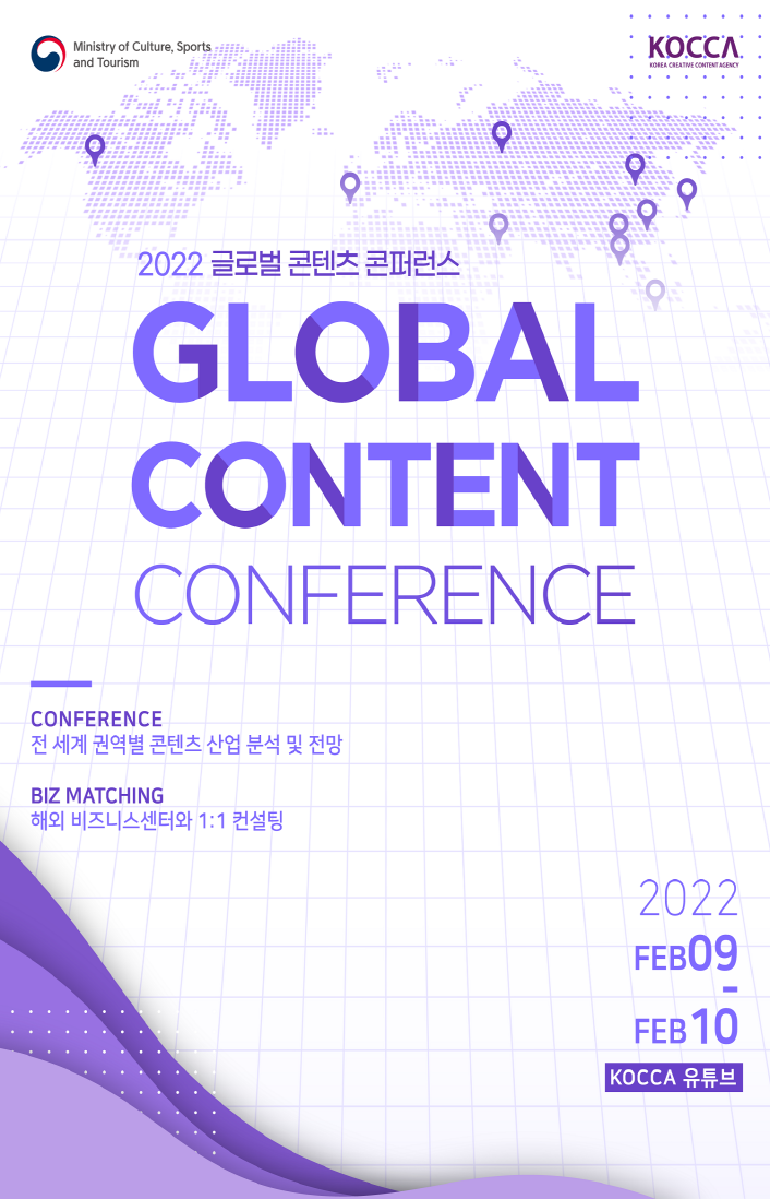 Ministry of Culture, Sports and Tourism / KOREA CREATIVE CONTENT AGENCY / 2022 글로벌 콘텐츠 콘퍼런스 GLOBAL CONTENT CONFERENCE / CONFERENCE 전 세계 권역별 콘텐츠 산업 분석 및 전망 / BIZ MATCHING 해외 비즈니스센터와 1:1 컨설팅 / 2022 FEB09_FEB 10 KOCCA 유튜브