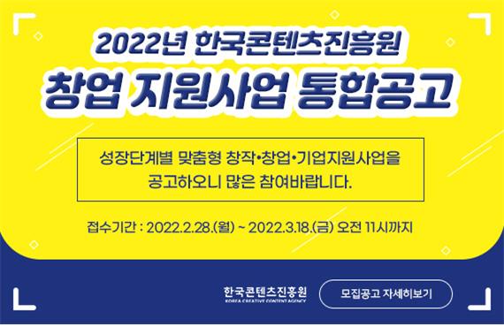 사진3. 2022년 콘텐츠 창업 지원사업 통합공고 안내 이미지 | 2022년 한국콘텐츠진흥원 창업 지원사업 통합공고 | 성장단계별 맞춤형 창작 ·창업·기업지원사업을 공고하오니 많은 참여바랍니다. | 접수기간 : 2022.2.28.(월) ~ 2022.3.18.(금) 오전 11시까지 | 한국콘텐츠진흥원 로고 | 모집공고 자세히보기 버튼