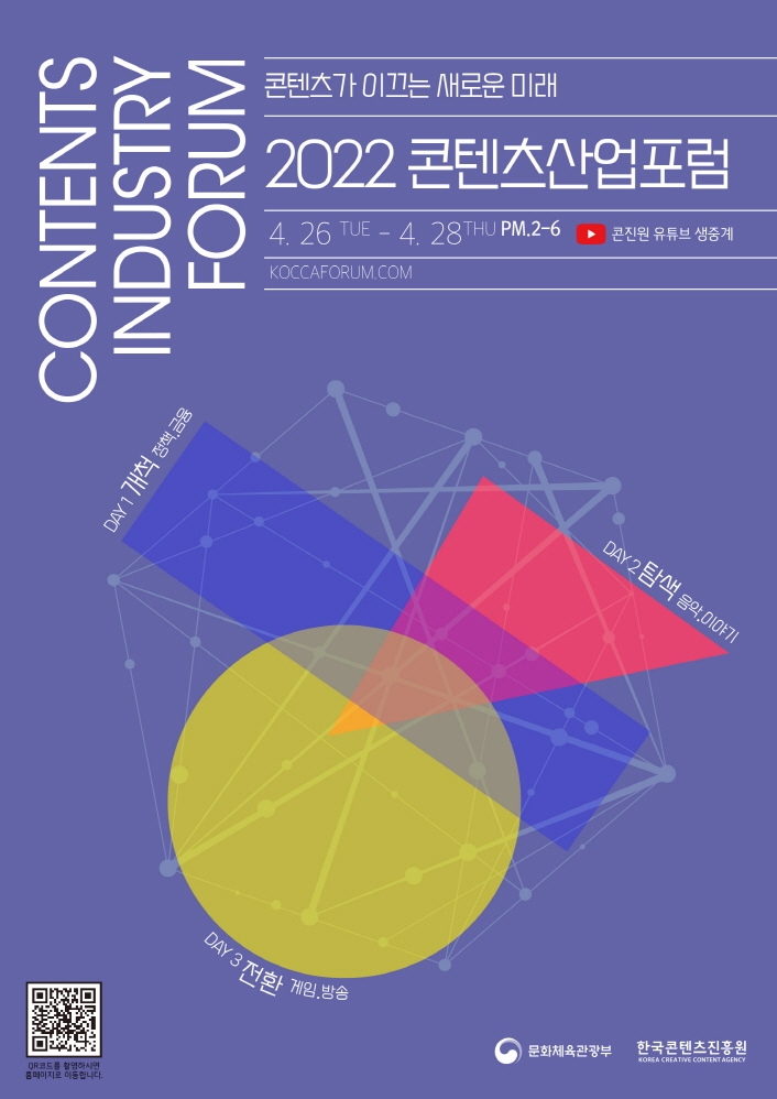 CONTENTS INDUSTRY FORUM / 콘텐츠가 이끄는 새로운 미래 / 2022 콘텐츠산업포럼 / 4.26 TUE - 4. 28THU PM.2-6 콘진원 유튜브 생중계 / KOCCAFORUM.COM / DAY 1 개척 정책 금융 / DAY 2 탐색 음악 이야기 / DAY 3 전환 게임 방송 / 문화체육관광부 한국콘텐츠진흥원 KORSA CREATIVE CONTENT AGENCY