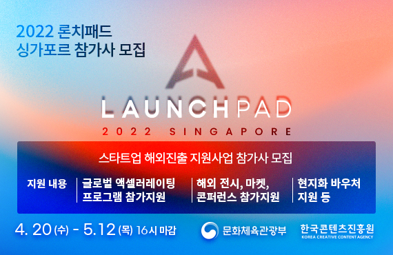 2022 론치패드 싱가포르 참가사 모집 / LAUNCHPAD 2022 SINGAPORE / 스타트업 해외진출 지원사업 참가사 모집 / 지원 내용 / 글로벌 액셀러레이팅 프로그램 참가지원 / 해외 전시, 마켓, 콘퍼런스 참가지원 / 현지화 바우처 지원 등 / 4. 20 (수) - 5.12 (목) 16시 마감 / 문화체육관광부 한국콘텐츠진흥원 KOREA CREATIVE CONTENT AGENCY