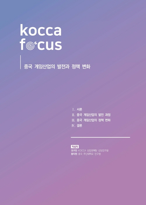 KOCCA FOCUS | 중국 게임산업의 발전과 정책 변화 | Ⅰ. 서론 | Ⅱ. 중국 게임산업의 발전 과정 | Ⅲ. 중국 게임산업의 정책 변화 | Ⅳ. 결론 | 작성자 : 권구민 KOCCA 산업정책팀 선임연구원 /황지원 중국 푸단대학교 연구원 