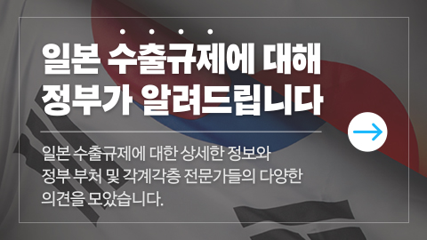 일본 수출규제에 대해 정부가 알려드립니다. / 일본 수출규제에 대한 상세한 정보와 정부 부처 및 각계각층 전문가들의 다양한 의견을 모았습니다.