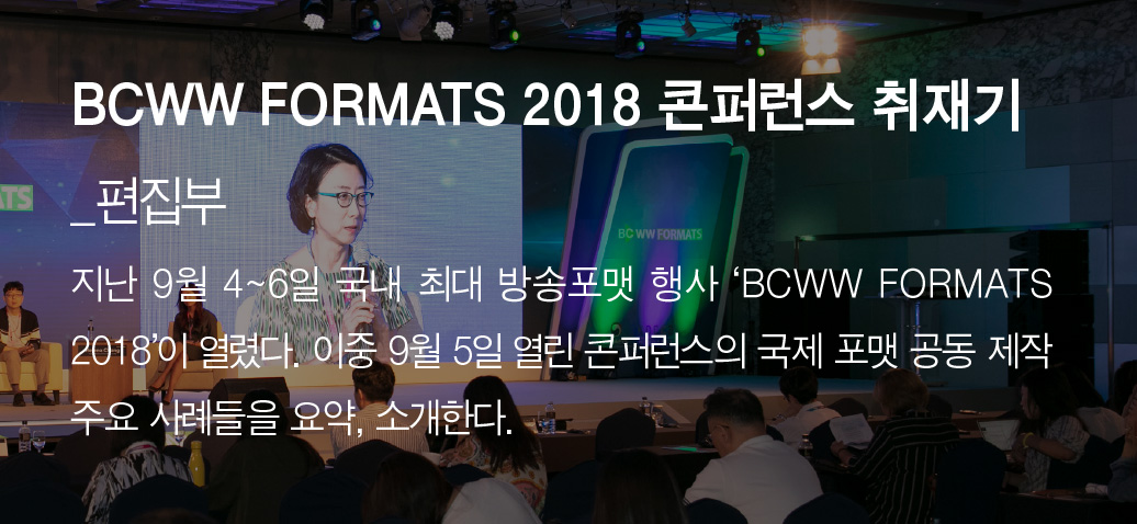 BCWW FORMATS 2018 콘퍼런스 취재기_편집부 - 지난 9월 4~6일 국내 최대 방송포맷 행사 ‘BCWW FORMATS 2018’이 열렸다. 이중 9월 5일 열린 콘퍼런스의 국제 포맷 공동 제작 주요 사례들을 요약, 소개한다.
