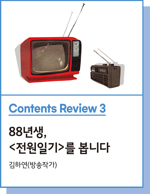 Contents Review 3 : 88년생, <전원일기>를 봅니다 - 김하연(방송작가)