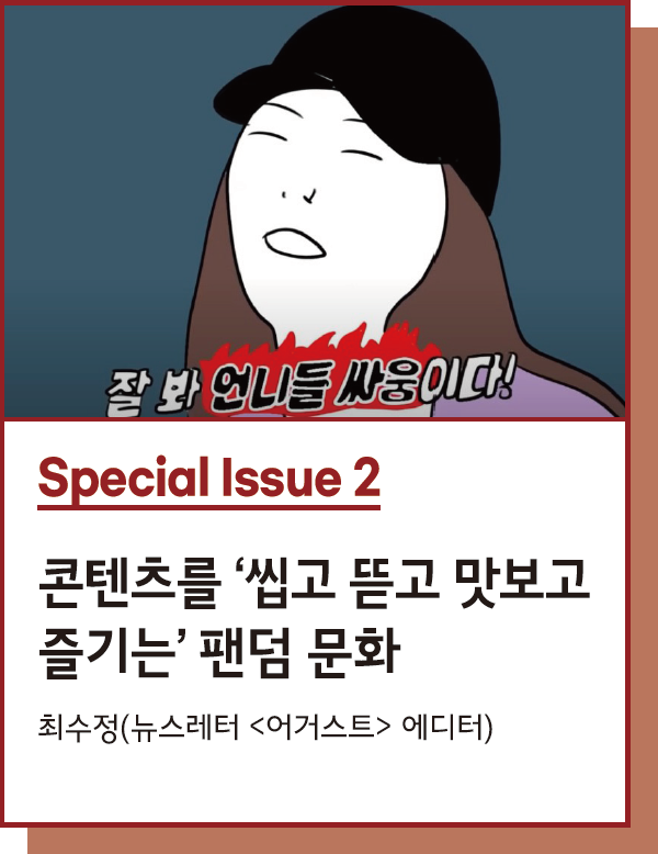 Special Issue 2 : 콘텐츠를 ‘씹고 뜯고 맛보고 즐기는’ 팬덤 문화 - 글. 최수정(미디어 뉴스레터 <어거스트> 에디터)
