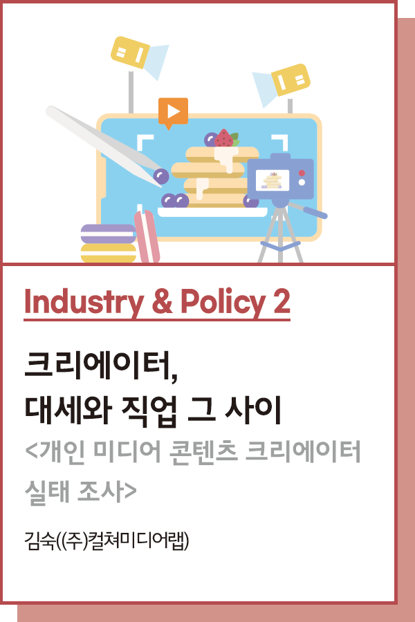 Industry & Policy 2 : 크리에이터, 대세와 직업 그 사이 : <개인 미디어 콘텐츠 크리에이터 실태 조사> - 글. 김숙((주)컬쳐미디어랩 대표이사)