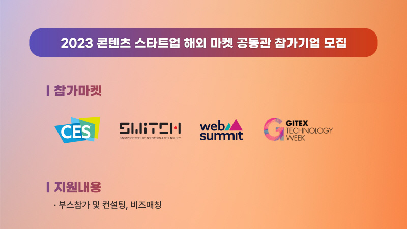 2023 콘텐츠 스타트업 해외 마켓 공동관 참가기업 모집 | 참가마켓 | CES(로고) SWITCH(로고) web summit(로고) GITEX TECHNOLOGY WEEK(로고) | 지원내용 | 부스참가 및 컨설팅, 비즈매칭