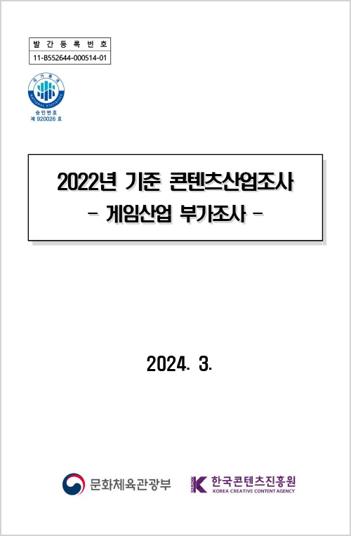 발간등록번호 | 11-B552644-000514-01 | 국가통계 national statistics 승인번호 제 920026호 | 2022년 기준 콘텐츠산업조사 - 게임산업 부가조사 - | 2024. 3. | 문화체육관광부(로고) | 한국콘텐츠진흥원(로고) | 표지 이미지