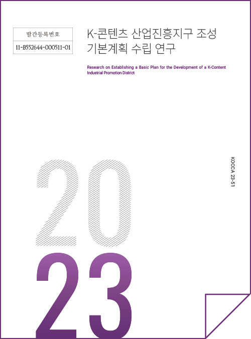 발간등록번호 | 11-B552664-000511-01 | K-콘텐츠 산업진흥지구 조성 기본계획 수립 연구 | Research on Establishing a Basic Plan for the Development of a K-Content Industrial Promotion District | KOCCA23-51 | 2023 | 표지 이미지