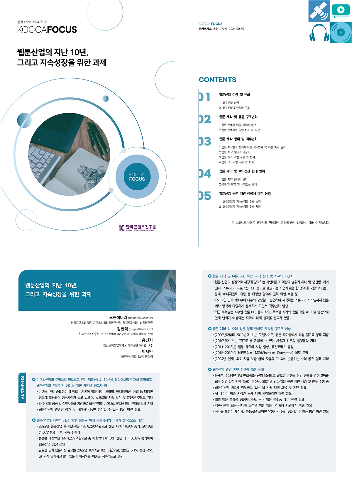 통권 172호 2024. 09. 30 KOCCAFOCUS | 웹툰산업의 지난 10년, 그리고 지속성장을 위한 과제 | KOCCAFOCUS | 한국콘텐츠진흥원 KOREA CREATIVE CONTENT AGENCY (로고) | KOCCA FOCUS 코카포커스 통권 172호 2024. 09. 30 | contents | 01 웹툰산업 성장 및 변화 1. 웹툰산업 성장 2. 웹툰산업 전반적인 구조 | 02 웹툰 제작 및 유통 구조변화 1.웹툰 사업체 역할 재정의 필요 2.웹툰 사업체별 역할 변화 및 확장 | 03 웹툰 제작 형태 및 직무변화 1.웹툰 제작형태 변화에 따른 직무변화 및 특성 파악 필요 2.웹툰 제작 형태의 다양화 3.웹툰 작가 역할 구분 및 변화 4.웹툰 PD 역할 구분 및 변화 | 04 웹툰 계약 및 수익정산 형태 변화 1.웹툰 계약 형태의 변화 2.국내·외 계약 및 수익정산 형태 | 05 웹툰산업 관련 지원 정책에 대한 논의 1. 웹툰산업의 지속성장을 위한 노력 2. 웹툰산업의 지속성장을 위한 제언 | 본 보고서의 내용은 연구자의 견해이며, 본원의 공식 입장과는 다를 수 있습니다. | 웹툰산업의 지난 10년, 그리고 지속성장을 위한 과제 | 오현석다라 (daraoh@kocca.kr) 한국콘텐츠진흥원 콘텐츠산업정책연구센터 데이터정책팀 선임연구원 김현석 (purple@kocca.kr) 한국콘텐츠진흥원 콘텐츠산업정책연구센터 데이터정책팀 주임 홍난지 청강문화산업대학교 만화콘텐츠스쿨 교수 이재민 웹툰인사이트 SWI 편집장 | SUMMARY | 콘텐츠산업의 주역으로 떠오르고 있는 웹툰산업의 10년을 되짚어보며 현재를 파악하고, 웹툰산업의 지속적인 성장을 위한 제언을 하고자 함 | ∙ 콘텐츠 IP의 중요성이 대두되는 시기에 웹툰 IP는 드라마, 애니메이션, 게임 등 다양한 장르에 활용되어 성공사례가 늘고 있으며, 앞으로도 지속 확장 및 발전될 것으로 기대 ∙ 타 산업의 성공 및 실패사례를 기반으로 웹툰산업의 비즈니스 모델을 미리 구축할 필요 존재 ∙ 웹툰산업에 관련된 작가 및 사업체가 동반 성장할 수 있는 방안 마련 필요 | 웹툰산업의 지속적 성장, 향후 웹툰은 미래 만화시장의 대세가 될 것으로 예상 | ∙ 2022년 웹툰산업 총 매출액은 1조 8,290억원으로 전년 대비 16.8% 증가. 2018년 (4,663억원) 이후 지속적 증가 ∙ 플랫폼 매출액은 1조 1,277억원으로 총 매출액의 61.6%, 전년 대비 36.8% 증가하며 웹툰산업 성장 견인 ∙ 글로벌 만화·웹툰시장 규모는 2022년 164억달러(21조원)으로, 연평균 5.1% 성장 규모. 전 세계 만화시장에서 웹툰이 차지하는 비중은 지속적으로 증가 | 웹툰 제작 및 유통 구조 확장, 제작 형태 및 직무의 다양화 | ∙ 웹툰 산업의 성장으로 시장에 참여하는 사업체들의 역할과 범위가 확대 및 중첩됨. 에이 전시, 스튜디오, 프로덕션, CP 등으로 호명되는 사업체들은 한 영역에 국한되지 않고 중개, 매니지먼트, 유통 등 다양한 영역에 걸쳐 역할 수행 중 ∙ 작가 1인 단독 제작부터 다수의 구성원이 분업하여 제작하는 스튜디오 시스템까지 웹툰 제작 방식이 다양하게 존재하게 되면서 직무변화 발생 ∙ 최근 주목받는 직무인 웹툰 PD, 콘티 작가, 후보정 작가와 웹툰 적용 AI 기술 발전으로 인해 변화가 예상되는 직무에 대해 살펴볼 필요가 있음 | 웹툰 계약 및 수익 정산 형태 변화도 계속될 것으로 예상 | ∙ [2000년대부터 2010년대 초반] 포털사이트, 웹툰 작가들에게 회당 원고료 형태 지급 ∙ [2010년대 초반] ‘원고료’를 지급할 수 있는 사업자 위주의 플랫폼과 거래 ∙ [2011~2013년] 웹툰 유료화 시장 형성, 레진코믹스 등장 ∙ [2015~2019년] 레진코믹스, MG(Minimum Guarantee) 제도 도입 ∙ [2024년 현재] 최소 지급 보증 금액 지급과 그 외에 발생하는 수익 공유 형태 계약 | 웹툰산업 관련 지원 정책에 대한 논의 | ∙ 문체부, 2024년 1월 만화·웹툰 산업 육성으로 글로벌 콘텐츠 산업 선도를 위한 <만화· 웹툰 산업 발전 방향 발표>, 콘진원, 2024년 만화·웹툰 관련 지원 사업 및 연구 수행 중 ∙ 웹툰산업에 빠르게 침투하고 있는 AI 기술 대비 교육 및 지원 필요 ∙ AI 데이터 학습 저작권 문제 대비 가이드라인 마련 필요 ∙ 해외 웹툰 플랫폼 성장세 지속, 국내 웹툰 플랫폼 대비 전략 필요 ∙ 지속가능한 웹툰 생태계 조성을 위한 웹툰 IP 확장 지원체계 마련 필요 ∙ 작가를 포함한 제작사, 플랫폼을 포함한 유통사가 동반 성장할 수 있는 방안 마련 필요
