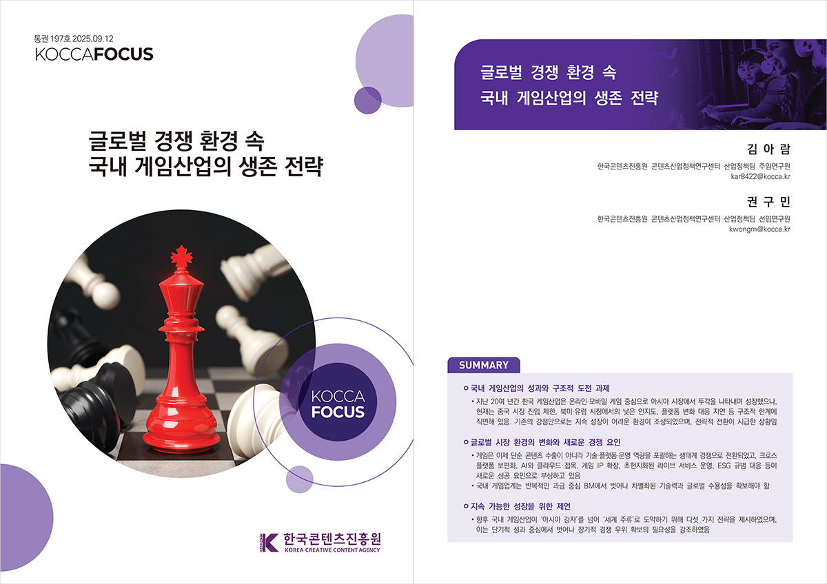 통권 197호 2025.09.12 | KOCCAFOCUS | 글로벌 경쟁 환경 속 국내 게임산업의 생존 전략 | KOCCAFOCUS | 한국콘텐츠진흥원/KOREA CREATIVE CONTENT AGENCY(로고) | 글로벌 경쟁 환경 속 국내 게임산업의 생존 전략 | 김아람 한국콘텐츠진흥원 콘텐츠산업정책연구센터 산업정책팀 주임연구원 kar8422@kocca.kr | 권구민 한국콘텐츠진흥원 콘텐츠산업정책연구센터 산업정책팀 선임연구원 kwongm@kocca.kr | SUMMARY ㅇ국내 게임산업의 성과와 구조적 도전 과제 •지난 20여 년간 한국 게임산업은 온라인·모바일 게임 중심으로 아시아 시장에서 두각을 나타내며 성장했으나, 현재는 중국 시장 진입 제한, 북미·유럽 시장에서의 낮은 인지도, 플랫폼 변화 대응 지연 등 구조적 한계에 직면해 있음. 기존의 강점만으로는 지속 성장이 어려운 환경이 조성되었으며, 전략적 전환이 시급한 상황임 ㅇ글로벌 시장 환경의 변화와 새로운 경쟁 요인 •게임은 이제 단순 콘텐츠 수출이 아니라 기술플랫폼 운영 역량을 포괄하는 생태계 경쟁으로 전환되었고, 크로스 플랫폼 보편화, AI와 클라우드 접목, 게임 IP 확장, 초현지화된 라이브 서비스 운영, ESG 규범 대응 등이 새로운 성공 요인으로 부상하고 있음 •국내 게임업계는 반복적인 과금 중심 BM에서 벗어나 차별화된 기술력과 글로벌 수용성을 확보해야 함 ㅇ지속 가능한 성장을 위한 제언 •향후 국내 게임산업이 '아시아 강자'를 넘어 '세계 주류'로 도약하기 위해 다섯 가지 전략을 제시하였으며, 이는 단기적 성과 중심에서 벗어나 장기적 경쟁 우위 확보의 필요성을 강조하였음