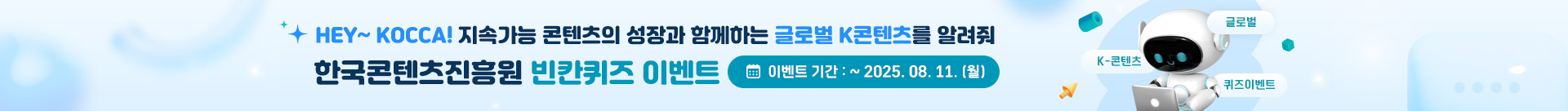 hey kocca 지속가능 콘텐츠의 성장과 함께하는 글로벌 k-콘텐츠를 알려줘
한국콘텐츠진흥원 빈칸퀴즈 이벤트
이벤트 기간: ~ 2025.08.11.(월)
글로벌 k-콘텐츠 퀴즈이벤트
