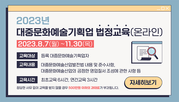 2023년 대중문화예술기획업 법정교육(온라인)
2023.8.7(월) ~ 11.30(목)
교육대상:등록 대중문화예술기획업자
교육내용:대중문화예술산업발전법 내용 및 준수사항, 대중문화예술산업의 공정한 영업질서 조성에 관한 사항 등
교육시간:최초교육 6시간, 연간교육 3시간
정당한 사유 없이 교육을 받지 않을 경우 500만원 이하의 과태료가 부과됩니다.
자세히보기