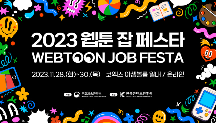 2023 웹툰 잡 페스타
webtoon job festa
2023.11.28.(화)~30.(목) 코엑스 아셈볼룸 일대/온라인
주최 : 문화체육관광부(로고) | 주관 : 한국콘텐츠진흥원(로고)