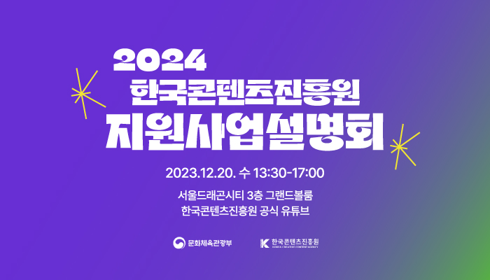 2024 한국콘텐츠진흥원 지원사업설명회
2023.12.20. 수 13:30-17:00
서울드래곤시티 3층 그랜드볼룸
한국콘텐츠진흥원 공식 유튜브
문화체육관광부(로고) 한국콘텐츠진흥원(로고)