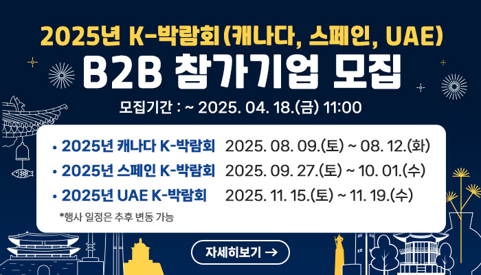 2025년 K-박람회(캐나다, 스페인, UAE) B2B 참가기업 모집
모집기간: ~2025. 4. 18.(금) 11:00
2025년 캐나다 K-박람회 2025. 8. 9.(토) ~ 8. 12.(화)
2025년 스페인 K-박람회 2025. 9. 27.(토) ~ 10. 1.(수)
2025년 UAE K-박람회 2025. 11. 15.(토) ~ 11. 19.(수)
*행사 일정은 추후 변동 가능
  자세히 보기