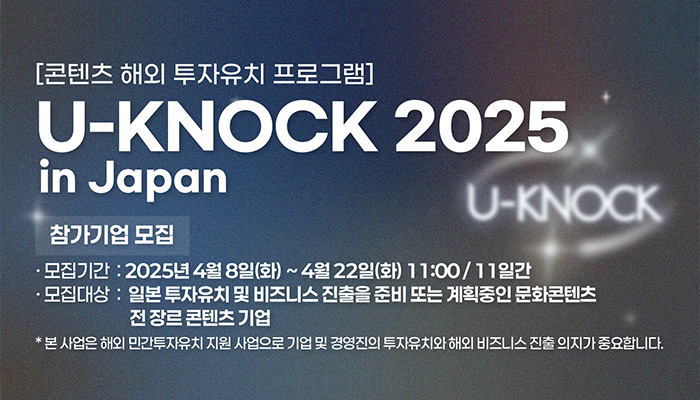 [콘텐츠 해외 투자유치 프로그램]
u-knock 2025 in japan
참가기업 모집
모집기간 : 2025년 4월 8일(화) ~ 4월 22일(화) 11:00 / 11일간
모집대상 : 일본 투자유치 및 비즈니스 진출을 준비 또는 계획중인 문화콘텐츠 전 장르 콘텐츠 기업
*본 사업은 해외 민간투자유치 지원 사업으로 기업 및 경영진의 투자유치에 해외 비즈니스 진출 의지가 중요합니다.