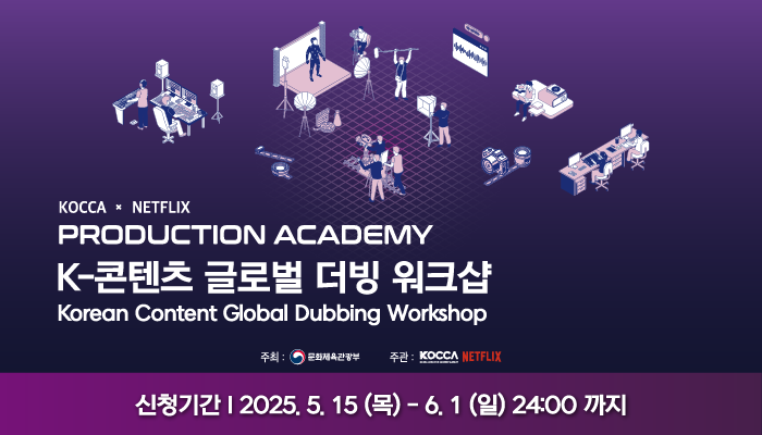KOCCA * NETFLIX
PRODUCTION ACADEMY
〈K-콘텐츠 글로벌 더빙 워크샵〉교육생 모집
Korean Content Global Dubbing Workshop
주최: 문화체육관광부 주관:KOCCANETFLIX
신청기간 2025. 5. 15 (목) - 6. 1 (일) 24:00까지