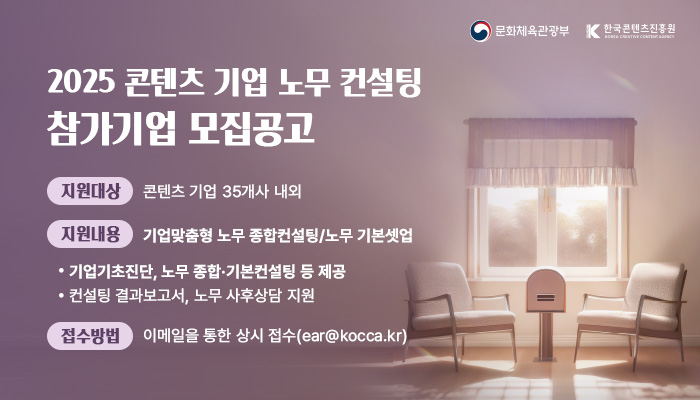 2025 콘텐츠 기업 노무 컨설팅 참가기업 모집공고
지원대상 : 콘텐츠 기업 35개사 내외
지원내용 : 기업맞춤형 노무 종합컨설팅/노무 기본셋업 
    · 기업기초진단, 노무 종합〮기본컨설팅 등 제공
    · 컨설팅 결과보고서, 노무 사후상담 지원
접수방법 : 이메일을 통한 상시 접수(ear@kocca.kr)
문화체육관광부(로고) 한국콘텐츠진흥원(로고)