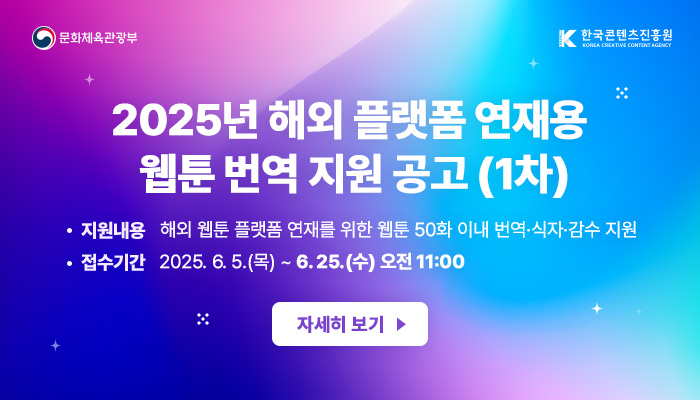 2025년 해외 플랫폼 연재용 웹툰 번역 지원 공고 (1차)
지원내용: 해외 웹툰 플랫폼 연재를 위한 웹툰 50화 이내 번역·식자·감수 지원
 접수기간: 2025. 6. 5.(목) ~ 6. 25.(수) 오전 11:00 
자세히보기
문화체육관광부(로고) 한국콘텐츠진흥원(로고)