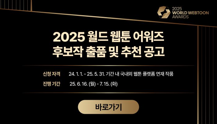 2025 월드 웹툰 어워즈 후보작 출품 및 추천 공고
신청 자격 : 24.1.1 - 25.5.31. 기간 내 국내외 웹툰 플랫폼 연재 작품
진행 기간 : 25.6.16.(월) - 7.15.(화)
바로가기