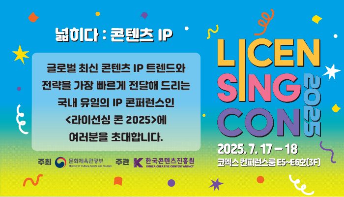 넓히다 : 콘텐츠 IP
글로벌 최신 콘텐츠 IP 트렌드와 전략을 가장 빠르게 전달해 드리는 국내 유일의 IP 콘퍼런스인 라인선싱 콘 2025에 여러분을 초대합니다.
주최 문화체육관광부(로고) 주관 한국콘텐츠진흥원(로고)
라이선싱 콘 2025
2025.7.17 ~ 18 코엑스 컨퍼런스룸 e5 ~ e6호(3f)