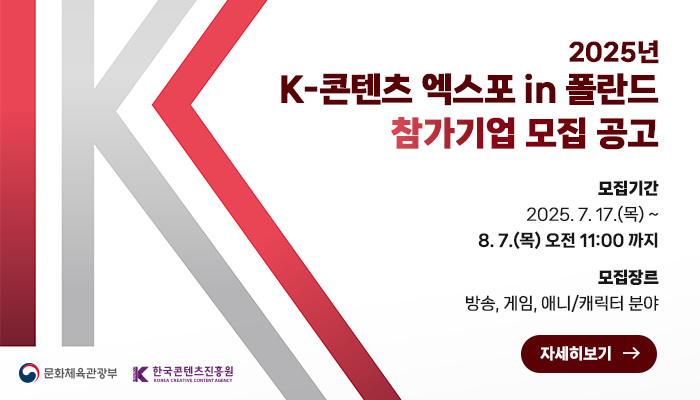 2025 K-콘텐츠 엑스포 in 폴란드 참가기업 모집 공고
문화체육관광부(로고) 한국콘텐츠진흥원(로고)
모집기간:2025. 7. 17.(목) ~ 8. 7.(목) 오전 11:00 까지
모집장르:방송,게임,애니/캐릭터 분야
자세히보기