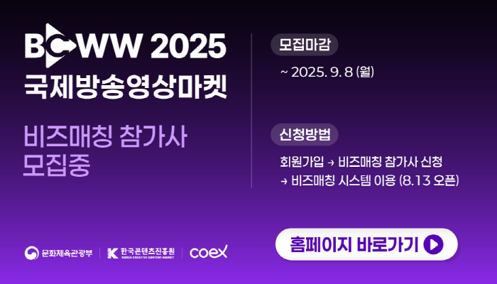 bcww 2025 국제방송영상마켓 비즈매칭 참가사 모집중
모집마감 : ~ 2025.9.8(월)
신청방법 : 회원가입→비즈매칭 참가사 신청→비즈매칭 시스템 이용(8.13 오픈)
홈페이지 바로가기
문화체육관광부(로고) 한국콘텐츠진흥원(로고) coex(로고)