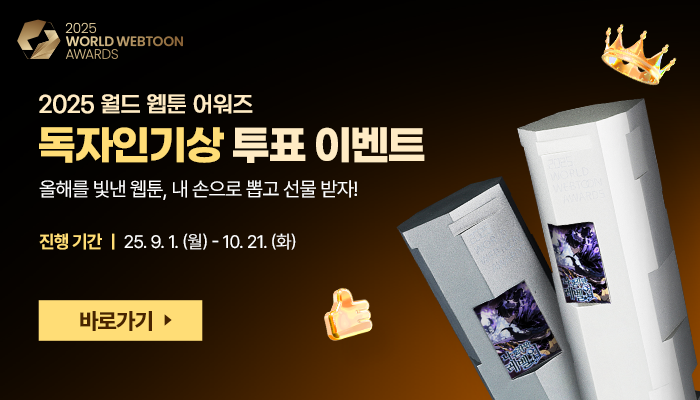 2025 WORLD WEBTOON AWARDS
2025 월드 웹툰 어워즈 독자인기상 투표 이벤트
올해를 빛낸 웹툰, 내 손으로 뽑고 선물 받자!
진행기간 : 25. 9. 1.(월) ~ 10. 21.(화)
바로가기
