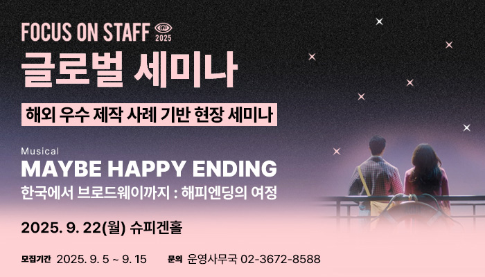 focus on staff
글로벌 세미나
해외 우수 제작 사례 기반 현장 세미나
musical maybe happy ending
한국에서 브로드웨이까지 : 해피엔딩의 여정
2025. 9. 22(월) 슈피겐홀
모집기간: 2025.9.5 ~ 9.15
문의: 운영사무국 02-3672-8588